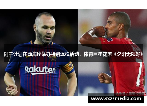 阿兰计划在西海岸举办特别退役活动，体育巨星花落《夕阳无限好》