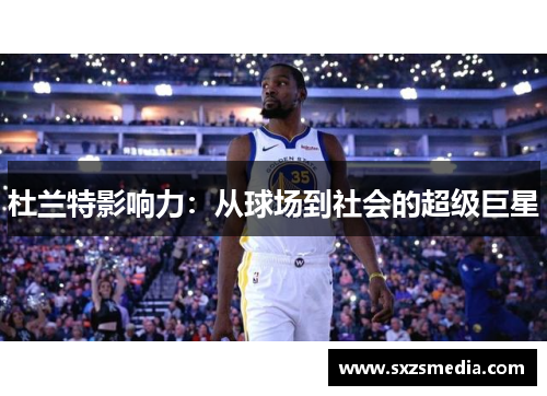 杜兰特影响力：从球场到社会的超级巨星