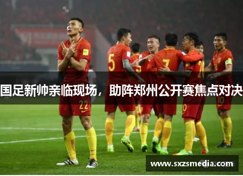 国足新帅亲临现场，助阵郑州公开赛焦点对决